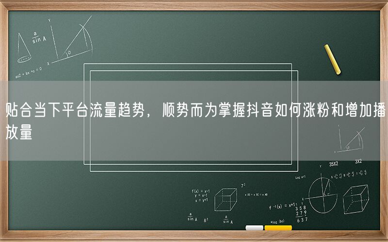 贴合当下平台流量趋势，顺势而为掌握抖音如何涨粉和增加播放量