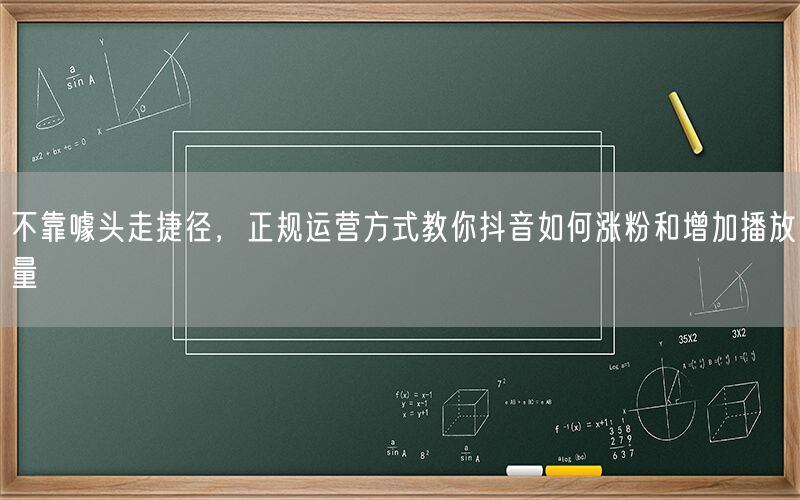 不靠噱头走捷径，正规运营方式教你抖音如何涨粉和增加播放量