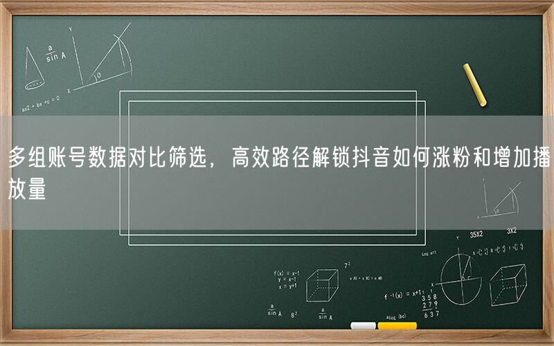 多组账号数据对比筛选，高效路径解锁抖音如何涨粉和增加播放量