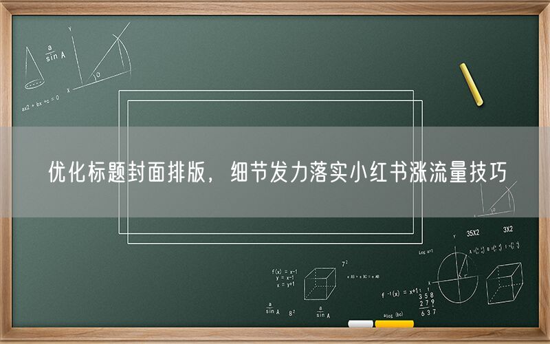优化标题封面排版，细节发力落实小红书涨流量技巧