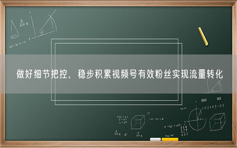 做好细节把控，稳步积累视频号有效粉丝实现流量转化