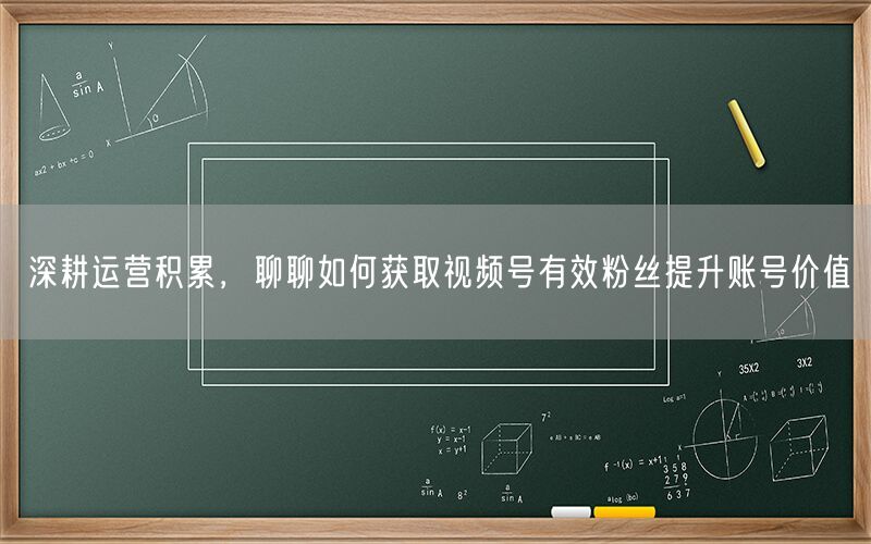 深耕运营积累，聊聊如何获取视频号有效粉丝提升账号价值