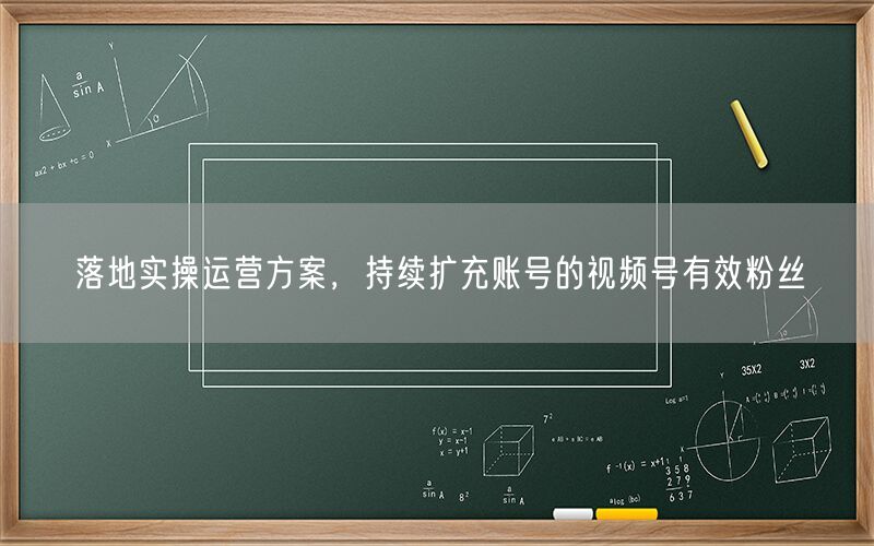 落地实操运营方案，持续扩充账号的视频号有效粉丝