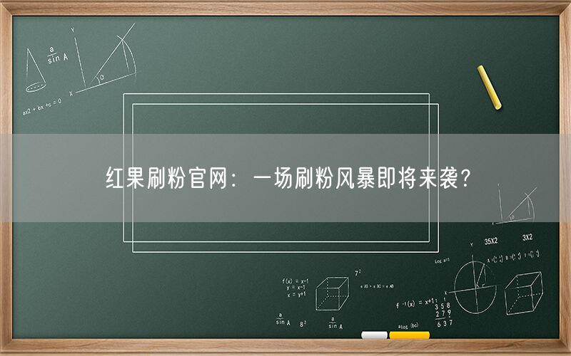红果刷粉官网：一场刷粉风暴即将来袭？