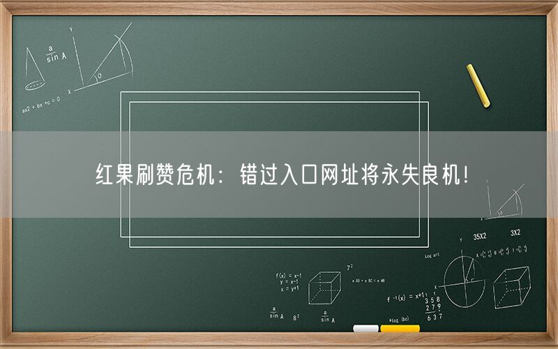 红果刷赞危机：错过入口网址将永失良机！