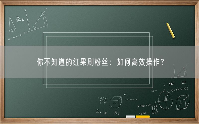 你不知道的红果刷粉丝：如何高效操作？