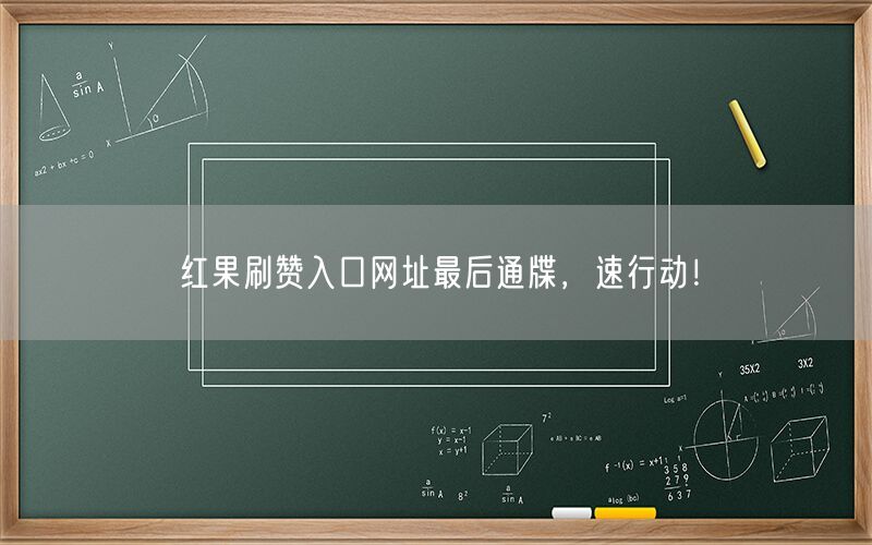 红果刷赞入口网址最后通牒，速行动！