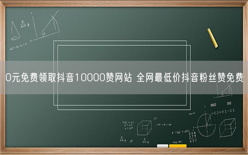 0元免费领取抖音10000赞网站 全网最低价抖音粉丝赞免费