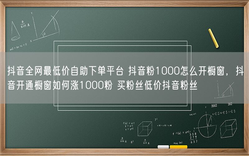 抖音全网最低价自助下单平台 抖音粉1000怎么开橱窗，抖音开通橱窗如何涨1000粉 买粉丝低价抖音粉丝