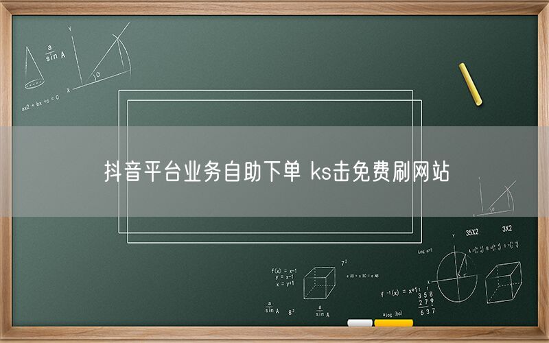 抖音平台业务自助下单 ks击免费刷网站