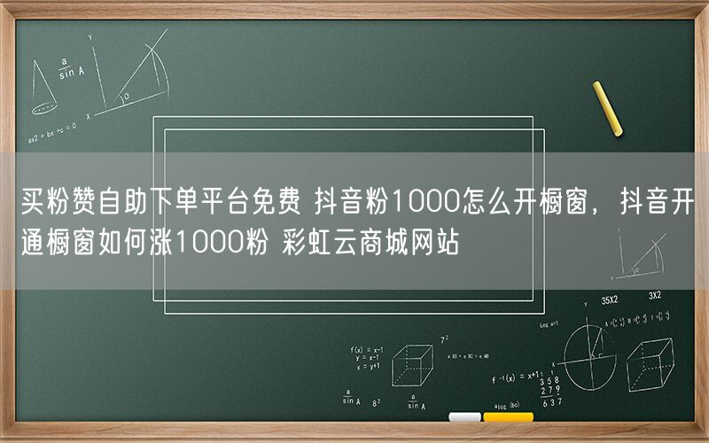 买粉赞自助下单平台免费 抖音粉1000怎么开橱窗，抖音开通橱窗如何涨1000粉 彩虹云商城网站