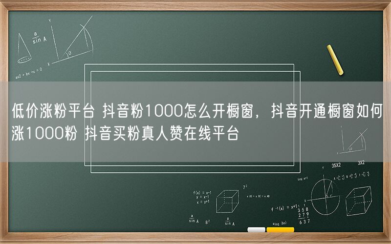 低价涨粉平台 抖音粉1000怎么开橱窗，抖音开通橱窗如何涨1000粉 抖音买粉真人赞在线平台