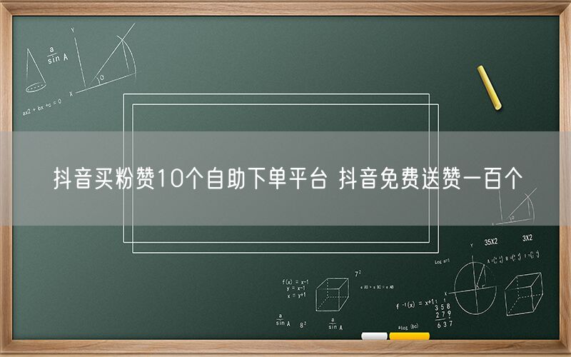 抖音买粉赞10个自助下单平台 抖音免费送赞一百个