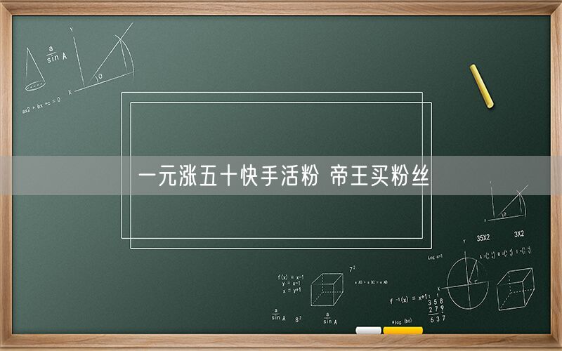 一元涨五十快手活粉 帝王买粉丝