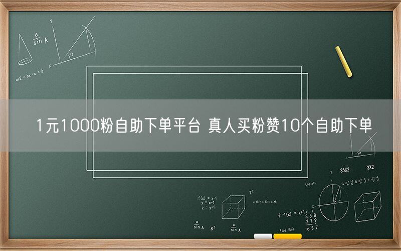 1元1000粉自助下单平台 真人买粉赞10个自助下单