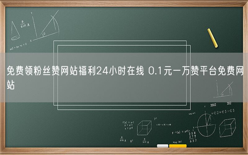 免费领粉丝赞网站福利24小时在线 0.1元一万赞平台免费网站