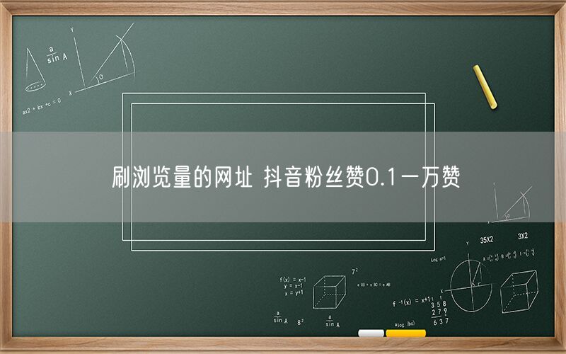 刷浏览量的网址 抖音粉丝赞0.1一万赞