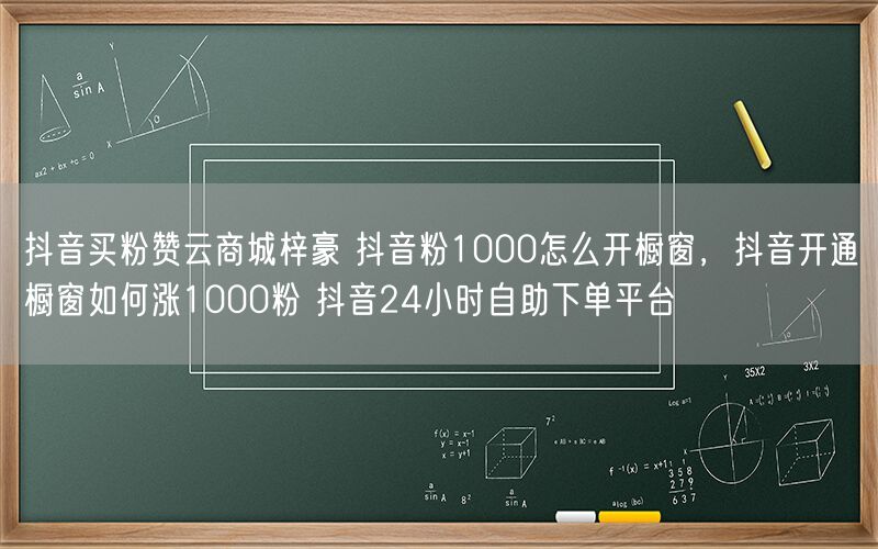 抖音买粉赞云商城梓豪 抖音粉1000怎么开橱窗，抖音开通橱窗如何涨1000粉 抖音24小时自助下单平台