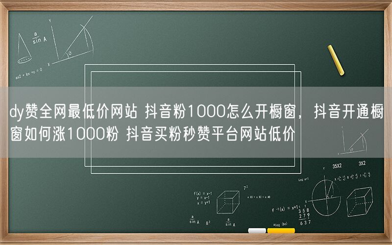dy赞全网最低价网站 抖音粉1000怎么开橱窗，抖音开通橱窗如何涨1000粉 抖音买粉秒赞平台网站低价