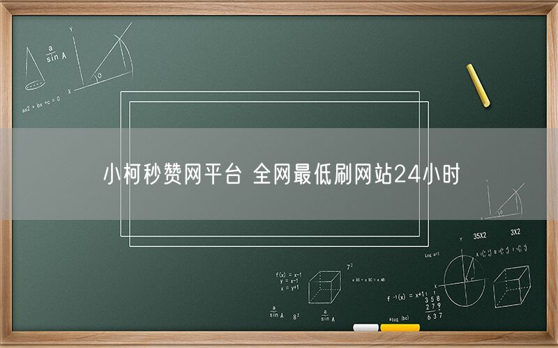 小柯秒赞网平台 全网最低刷网站24小时