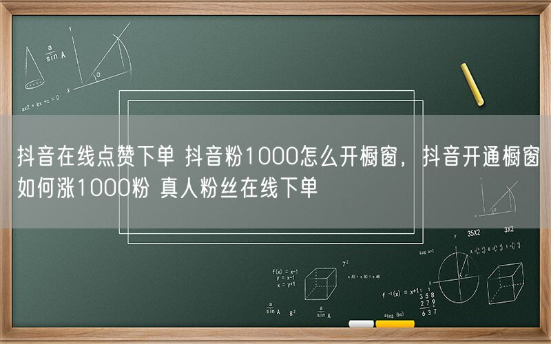 抖音在线点赞下单 抖音粉1000怎么开橱窗，抖音开通橱窗如何涨1000粉 真人粉丝在线下单
