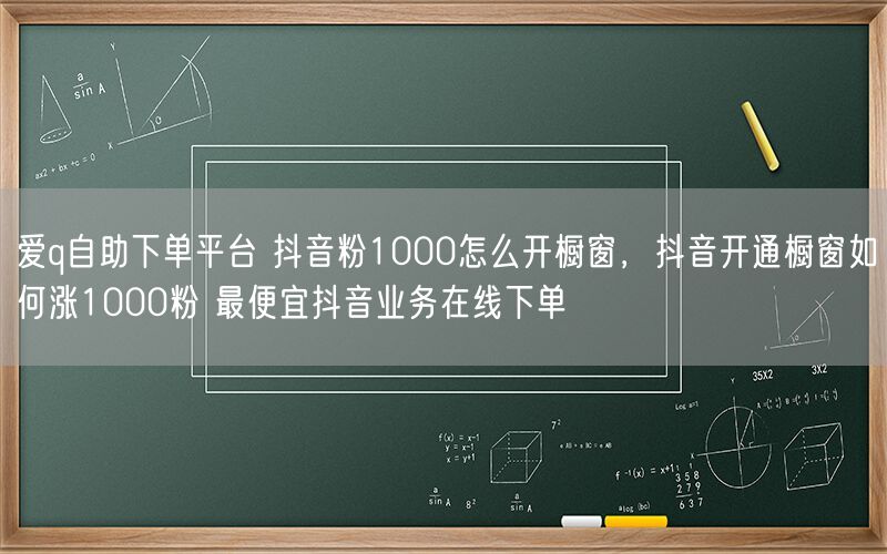 爱q自助下单平台 抖音粉1000怎么开橱窗，抖音开通橱窗如何涨1000粉 最便宜抖音业务在线下单