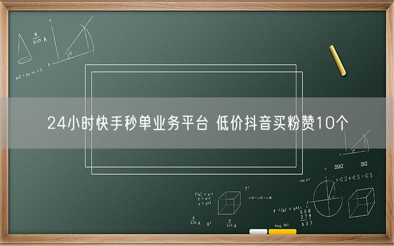 24小时快手秒单业务平台 低价抖音买粉赞10个