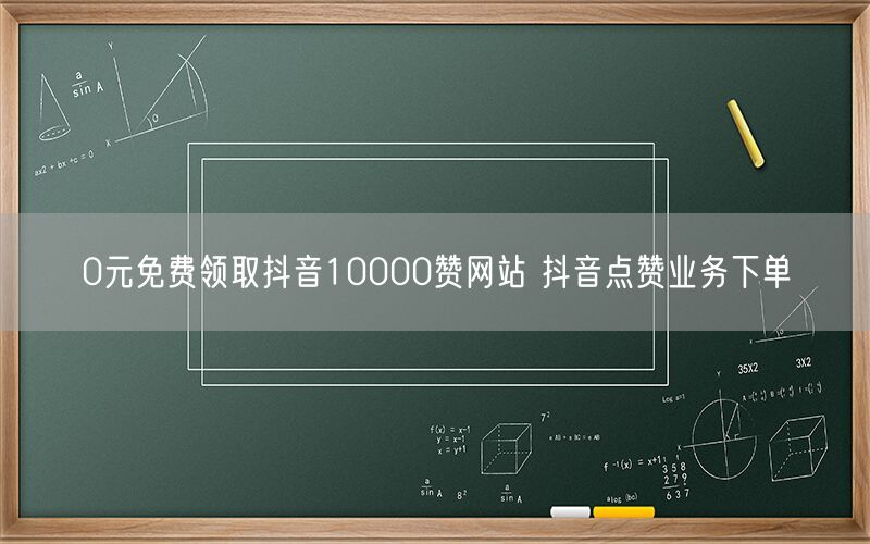 0元免费领取抖音10000赞网站 抖音点赞业务下单