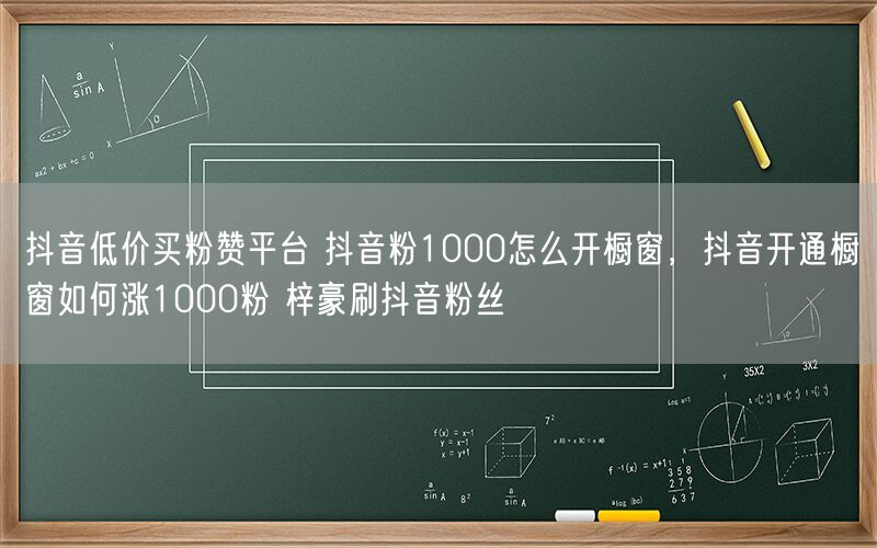 抖音低价买粉赞平台 抖音粉1000怎么开橱窗，抖音开通橱窗如何涨1000粉 梓豪刷抖音粉丝