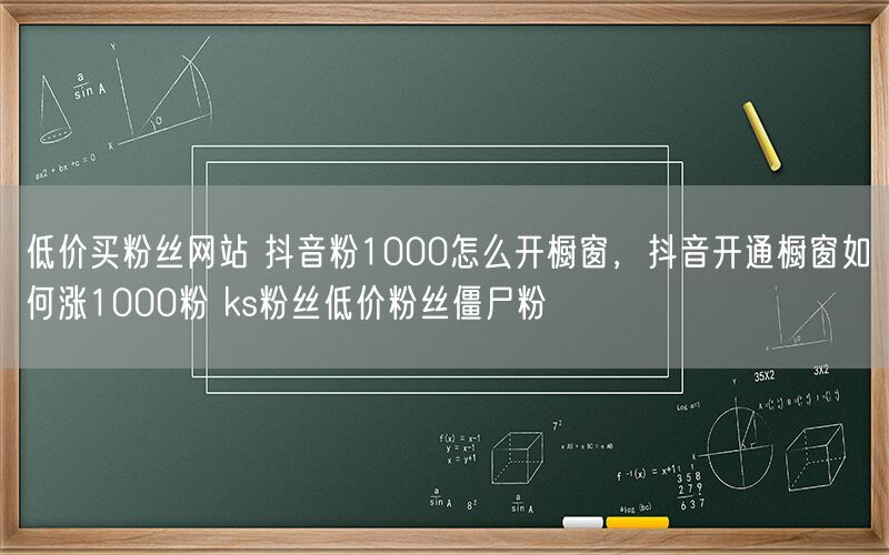 低价买粉丝网站 抖音粉1000怎么开橱窗，抖音开通橱窗如何涨1000粉 ks粉丝低价粉丝僵尸粉