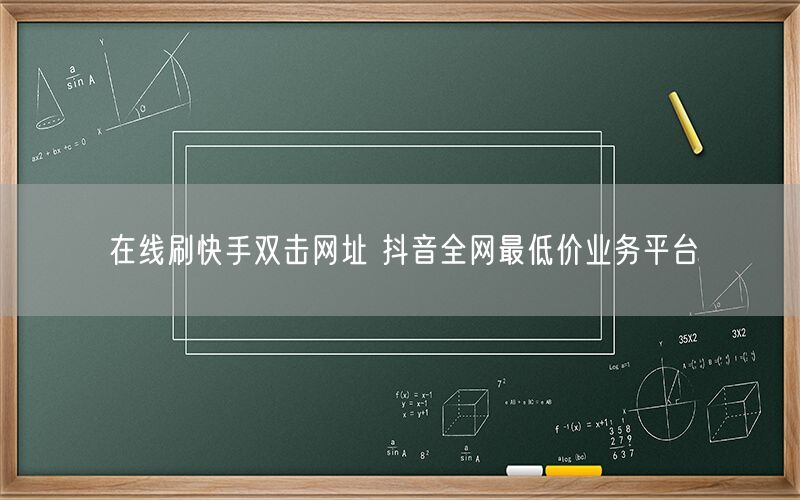 在线刷快手双击网址 抖音全网最低价业务平台