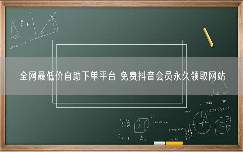 全网最低价自助下单平台 免费抖音会员永久领取网站