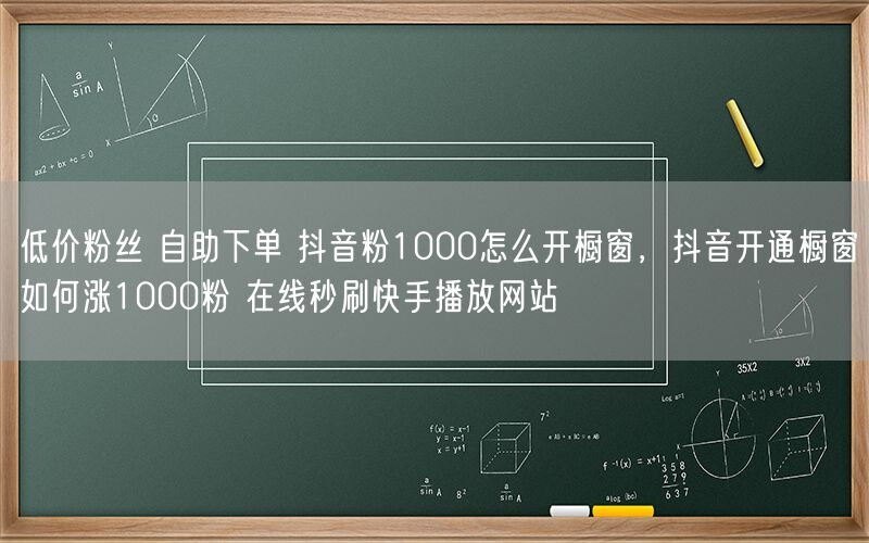 低价粉丝 自助下单 抖音粉1000怎么开橱窗，抖音开通橱窗如何涨1000粉 在线秒刷快手播放网站