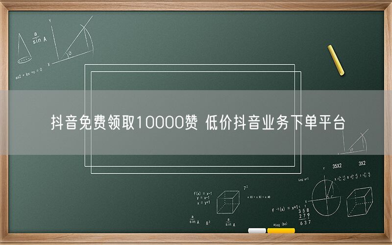 抖音免费领取10000赞 低价抖音业务下单平台