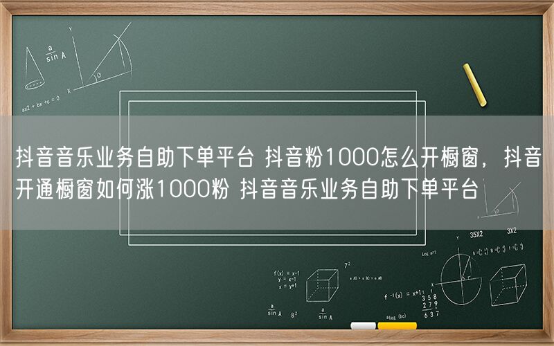 抖音音乐业务自助下单平台 抖音粉1000怎么开橱窗，抖音开通橱窗如何涨1000粉 抖音音乐业务自助下单平台