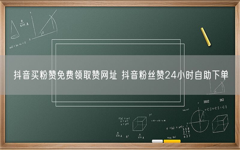 抖音买粉赞免费领取赞网址 抖音粉丝赞24小时自助下单
